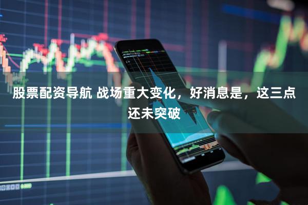 股票配资导航 战场重大变化，好消息是，这三点还未突破