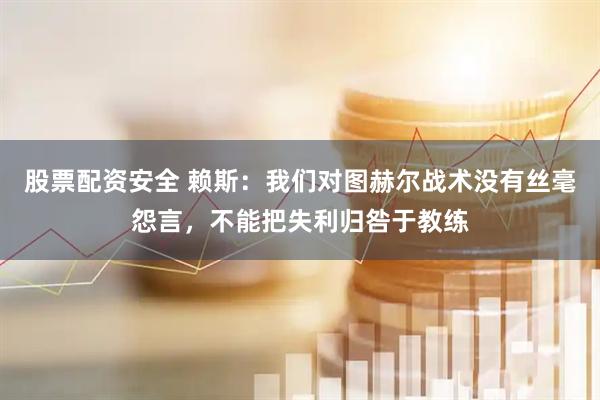 股票配资安全 赖斯：我们对图赫尔战术没有丝毫怨言，不能把失利归咎于教练