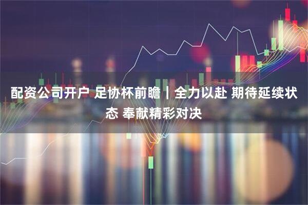 配资公司开户 足协杯前瞻｜全力以赴 期待延续状态 奉献精彩对决