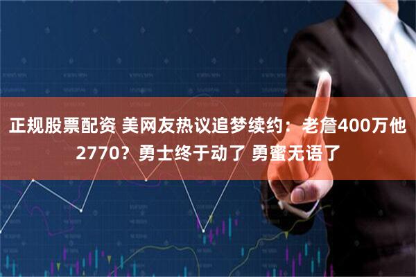 正规股票配资 美网友热议追梦续约：老詹400万他2770？勇士终于动了 勇蜜无语了