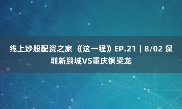 线上炒股配资之家 《这一程》EP.21｜8/02 深圳新鹏城VS重庆铜梁龙